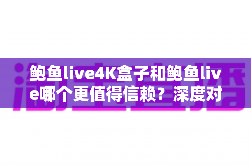 鲍鱼live4K盒子和鲍鱼live哪个更值得信赖?深度对比全解析,帮你选对不踩坑 鲍鱼live4K盒子和鲍鱼live哪个更值得信赖?深度对比全解析,帮你选对不踩坑