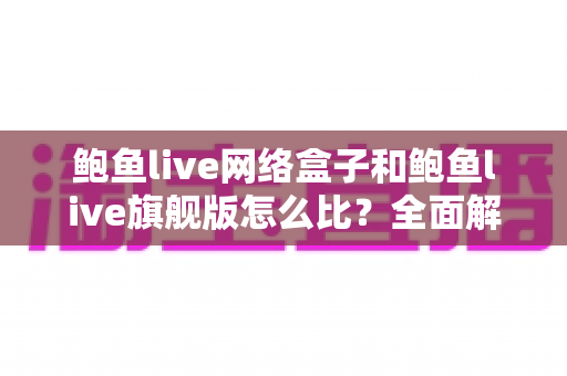 鲍鱼live网络盒子和鲍鱼live旗舰版怎么比?全面解析两大版本差异与选购指南 鲍鱼live网络盒子和鲍鱼live旗舰版怎么比?全面解析两大版本差异与选购指南