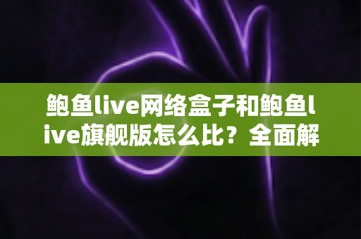 鲍鱼live网络盒子和鲍鱼live旗舰版怎么比?全面解析两大版本差异与选购指南 鲍鱼live网络盒子和鲍鱼live旗舰版怎么比?全面解析两大版本差异与选购指南
