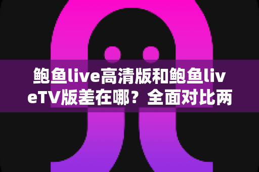 鲍鱼live高清版和鲍鱼liveTV版差在哪?全面对比两大版本差异,帮你选对不踩坑 鲍鱼live高清版和鲍鱼liveTV版差在哪?全面对比两大版本差异,帮你选对不踩坑