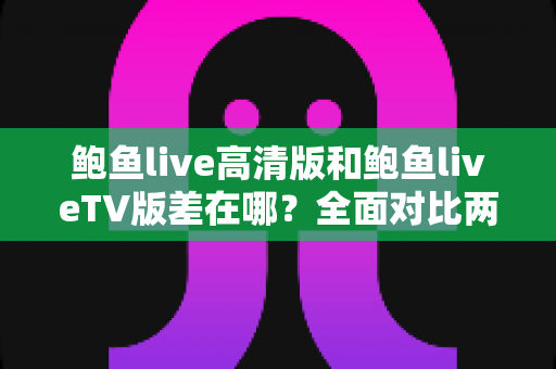 鲍鱼live高清版和鲍鱼liveTV版差在哪?全面对比两大版本差异,帮你选对不踩坑 鲍鱼live高清版和鲍鱼liveTV版差在哪?全面对比两大版本差异,帮你选对不踩坑