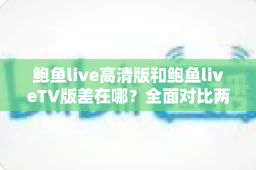 鲍鱼live高清版和鲍鱼liveTV版差在哪?全面对比两大版本差异,帮你选对不踩坑 鲍鱼live高清版和鲍鱼liveTV版差在哪?全面对比两大版本差异,帮你选对不踩坑