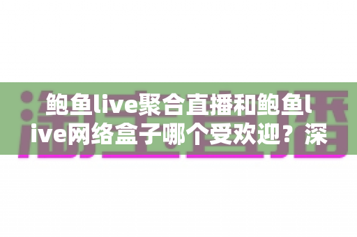 鲍鱼live聚合直播和鲍鱼live网络盒子哪个受欢迎?深度对比分析与实用选择指南 鲍鱼live聚合直播和鲍鱼live网络盒子哪个受欢迎?深度对比分析与实用选择指南