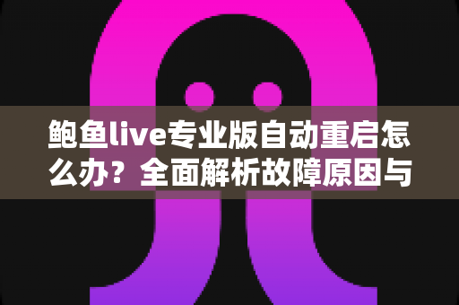 鲍鱼live专业版自动重启怎么办？全面解析故障原因与高效解决方案
