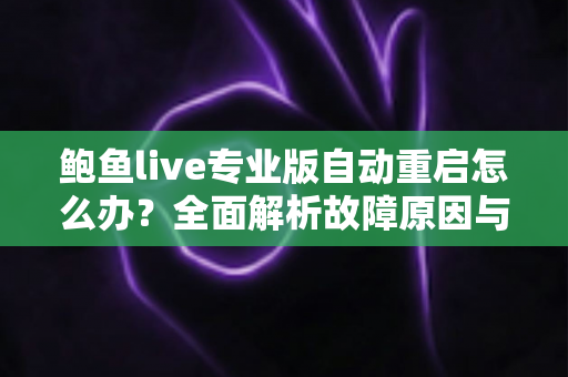 鲍鱼live专业版自动重启怎么办？全面解析故障原因与高效解决方案