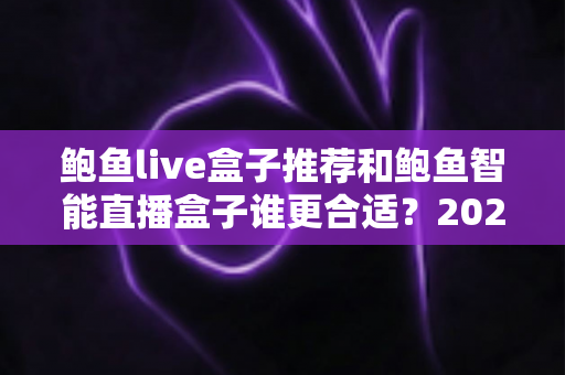 鲍鱼live盒子推荐和鲍鱼智能直播盒子谁更合适？2024年直播设备选购完全指南