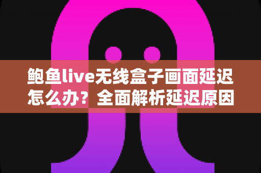鲍鱼live无线盒子画面延迟怎么办?全面解析延迟原因与实用解决方案指南 鲍鱼live无线盒子画面延迟怎么办?全面解析延迟原因与实用解决方案指南