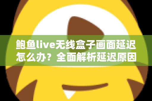 鲍鱼live无线盒子画面延迟怎么办?全面解析延迟原因与实用解决方案指南 鲍鱼live无线盒子画面延迟怎么办?全面解析延迟原因与实用解决方案指南