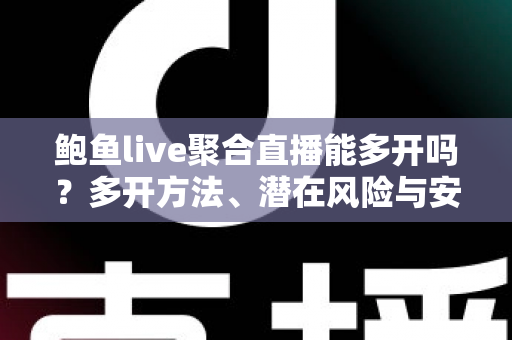 鲍鱼live聚合直播能多开吗？多开方法、潜在风险与安全使用建议全面解析