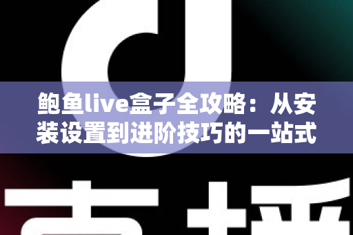 鲍鱼live盒子全攻略:从安装设置到进阶技巧的一站式实用指南 鲍鱼live盒子全攻略:从安装设置到进阶技巧的一站式实用指南