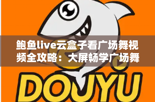鲍鱼live云盒子看广场舞视频全攻略：大屏畅学广场舞的家庭娱乐新选择