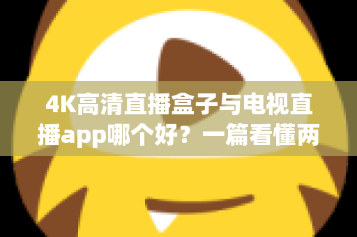 4K高清直播盒子与电视直播app哪个好?一篇看懂两者差异的深度选购指南 4K高清直播盒子与电视直播app哪个好?一篇看懂两者差异的深度选购指南