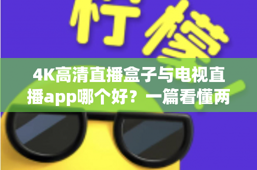 4K高清直播盒子与电视直播app哪个好？一篇看懂两者差异的深度选购指南