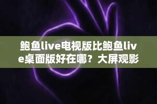 鲍鱼live电视版比鲍鱼live桌面版好在哪？大屏观影体验全解析