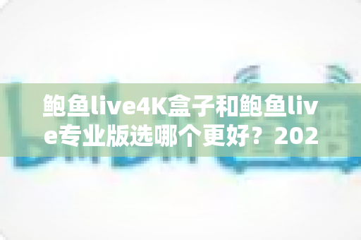 鲍鱼live4K盒子和鲍鱼live专业版选哪个更好?2025最新选购指南帮你一次看懂两者的核心差异与适用人群 鲍鱼live4K盒子和鲍鱼live专业版选哪个更好?2025最新选购指南帮你一次看懂两者的核心差异与适用人群
