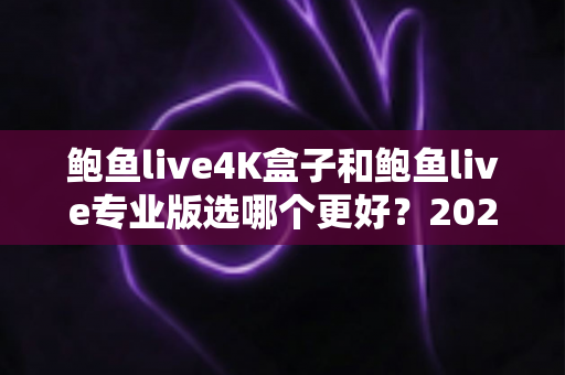鲍鱼live4K盒子和鲍鱼live专业版选哪个更好?2025最新选购指南帮你一次看懂两者的核心差异与适用人群 鲍鱼live4K盒子和鲍鱼live专业版选哪个更好?2025最新选购指南帮你一次看懂两者的核心差异与适用人群