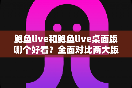 鲍鱼live和鲍鱼live桌面版哪个好看?全面对比两大版本的视觉与使用体验 鲍鱼live和鲍鱼live桌面版哪个好看?全面对比两大版本的视觉与使用体验