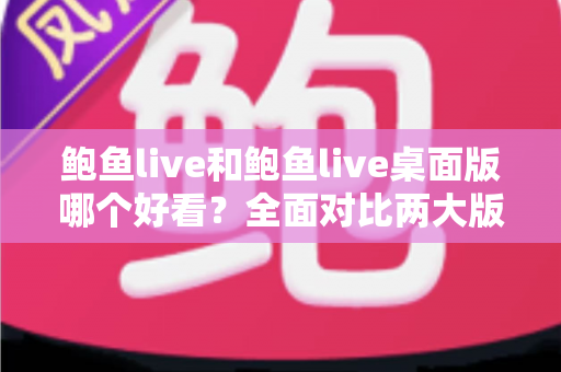 鲍鱼live和鲍鱼live桌面版哪个好看?全面对比两大版本的视觉与使用体验 鲍鱼live和鲍鱼live桌面版哪个好看?全面对比两大版本的视觉与使用体验