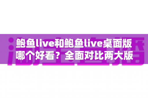 鲍鱼live和鲍鱼live桌面版哪个好看？全面对比两大版本的视觉与使用体验