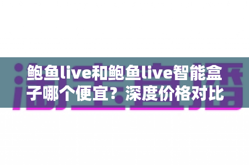 鲍鱼live和鲍鱼live智能盒子哪个便宜?深度价格对比与最省钱选购攻略全解析 鲍鱼live和鲍鱼live智能盒子哪个便宜?深度价格对比与最省钱选购攻略全解析