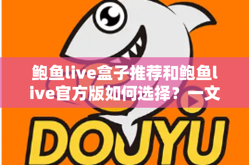 鲍鱼live盒子推荐和鲍鱼live官方版如何选择?一文读懂两大版本差异与选购技巧 鲍鱼live盒子推荐和鲍鱼live官方版如何选择?一文读懂两大版本差异与选购技巧