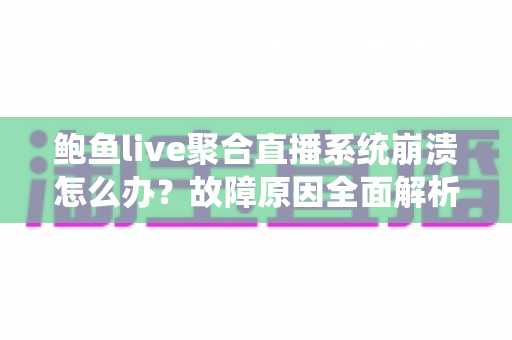 鲍鱼live聚合直播系统崩溃怎么办?故障原因全面解析与快速修复指南 鲍鱼live聚合直播系统崩溃怎么办?故障原因全面解析与快速修复指南
