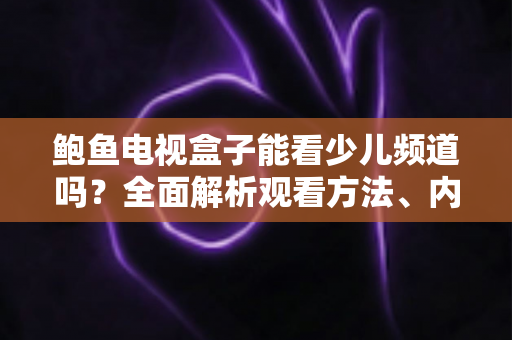 鲍鱼电视盒子能看少儿频道吗?全面解析观看方法、内容推荐与家长须知 鲍鱼电视盒子能看少儿频道吗?全面解析观看方法、内容推荐与家长须知