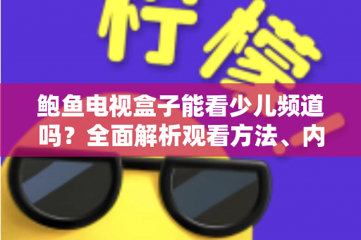 鲍鱼电视盒子能看少儿频道吗?全面解析观看方法、内容推荐与家长须知 鲍鱼电视盒子能看少儿频道吗?全面解析观看方法、内容推荐与家长须知