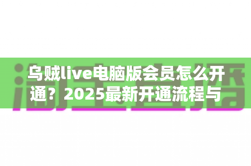乌贼live电脑版会员怎么开通?2025最新开通流程与会员权益全攻略 乌贼live电脑版会员怎么开通?2025最新开通流程与会员权益全攻略