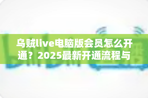 乌贼live电脑版会员怎么开通?2025最新开通流程与会员权益全攻略 乌贼live电脑版会员怎么开通?2025最新开通流程与会员权益全攻略
