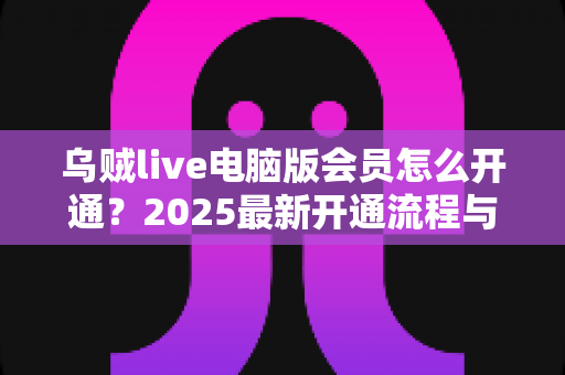 乌贼live电脑版会员怎么开通？2025最新开通流程与会员权益全攻略
