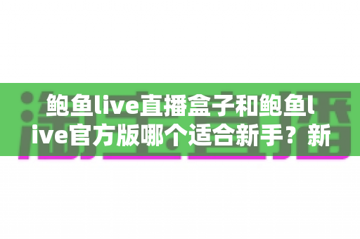 鲍鱼live直播盒子和鲍鱼live官方版哪个适合新手？新手入门选择全指南
