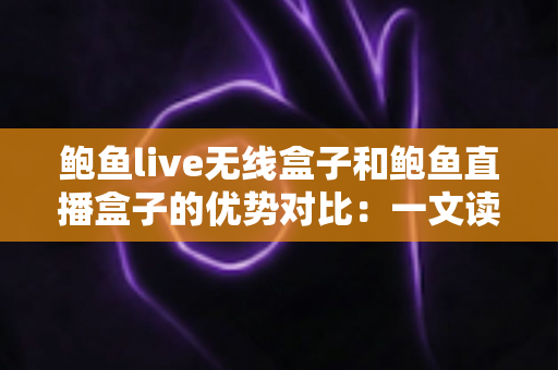 鲍鱼live无线盒子和鲍鱼直播盒子的优势对比：一文读懂两款热门电视盒子的核心差异