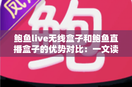 鲍鱼live无线盒子和鲍鱼直播盒子的优势对比：一文读懂两款热门电视盒子的核心差异