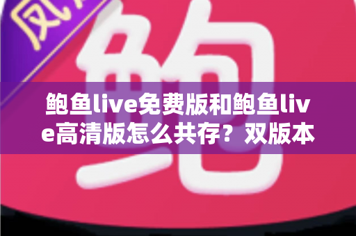 鲍鱼live免费版和鲍鱼live高清版怎么共存?双版本安装与使用全攻略 鲍鱼live免费版和鲍鱼live高清版怎么共存?双版本安装与使用全攻略