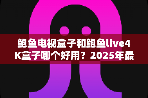 鲍鱼电视盒子和鲍鱼live4K盒子哪个好用?2025年最新选购对比全攻略,一文帮你选对不踩坑 鲍鱼电视盒子和鲍鱼live4K盒子哪个好用?2025年最新选购对比全攻略,一文帮你选对不踩坑
