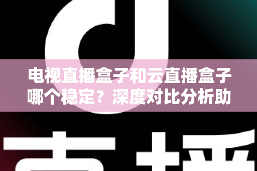 电视直播盒子和云直播盒子哪个稳定?深度对比分析助你选出最靠谱的观影设备 电视直播盒子和云直播盒子哪个稳定?深度对比分析助你选出最靠谱的观影设备