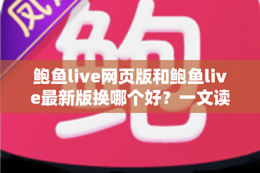 鲍鱼live网页版和鲍鱼live最新版换哪个好?一文读懂两大版本差异,选对方式观看更畅快 鲍鱼live网页版和鲍鱼live最新版换哪个好?一文读懂两大版本差异,选对方式观看更畅快