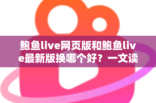 鲍鱼live网页版和鲍鱼live最新版换哪个好？一文读懂两大版本差异，选对方式观看更畅快