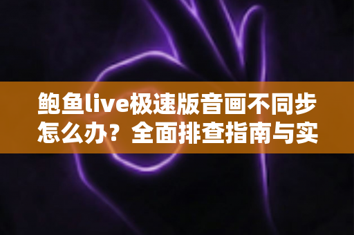 鲍鱼live极速版音画不同步怎么办?全面排查指南与实用解决方案,让观看体验流畅如初 鲍鱼live极速版音画不同步怎么办?全面排查指南与实用解决方案,让观看体验流畅如初