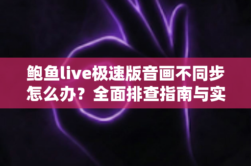 鲍鱼live极速版音画不同步怎么办?全面排查指南与实用解决方案,让观看体验流畅如初 鲍鱼live极速版音画不同步怎么办?全面排查指南与实用解决方案,让观看体验流畅如初