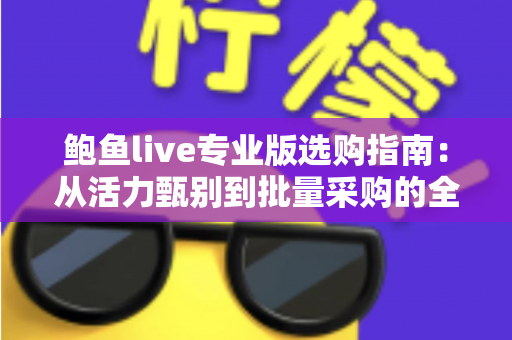 鲍鱼live专业版选购指南:从活力甄别到批量采购的全流程实战手册 鲍鱼live专业版选购指南:从活力甄别到批量采购的全流程实战手册
