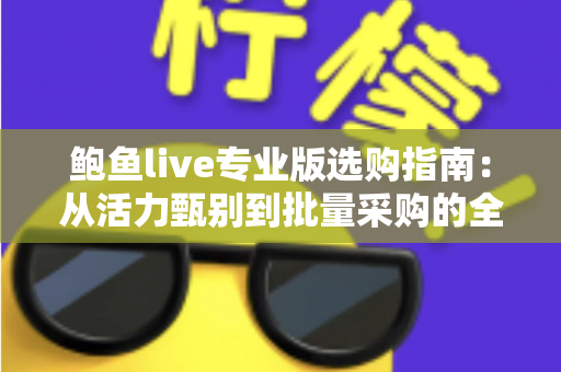 鲍鱼live专业版选购指南:从活力甄别到批量采购的全流程实战手册 鲍鱼live专业版选购指南:从活力甄别到批量采购的全流程实战手册