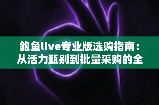 鲍鱼live专业版选购指南:从活力甄别到批量采购的全流程实战手册 鲍鱼live专业版选购指南:从活力甄别到批量采购的全流程实战手册