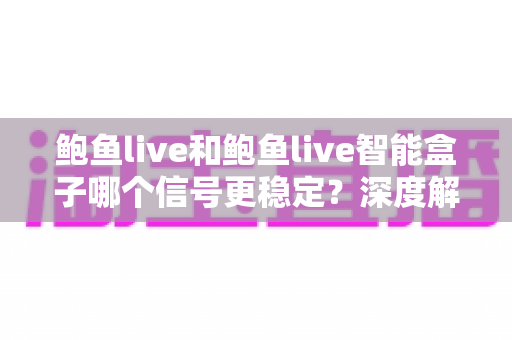 鲍鱼live和鲍鱼live智能盒子哪个信号更稳定?深度解析两款设备信号表现差异与选购指南 鲍鱼live和鲍鱼live智能盒子哪个信号更稳定?深度解析两款设备信号表现差异与选购指南