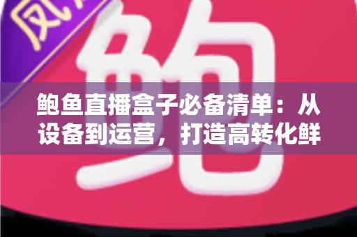 鲍鱼直播盒子必备清单：从设备到运营，打造高转化鲜活海鲜直播间的完整指南