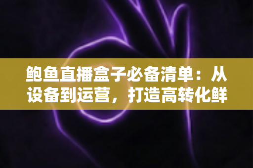 鲍鱼直播盒子必备清单：从设备到运营，打造高转化鲜活海鲜直播间的完整指南