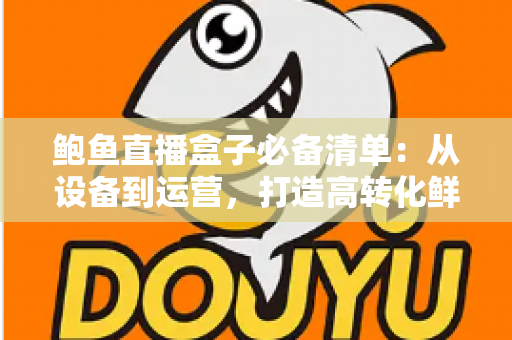 鲍鱼直播盒子必备清单：从设备到运营，打造高转化鲜活海鲜直播间的完整指南