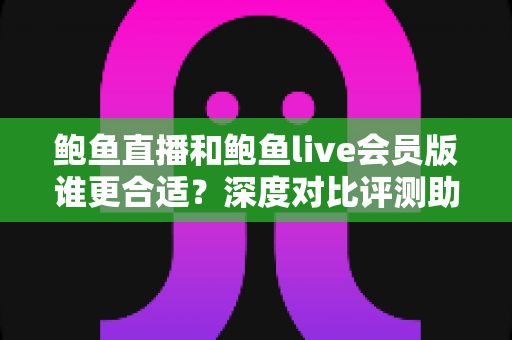 鲍鱼直播和鲍鱼live会员版谁更合适？深度对比评测助你选对版本