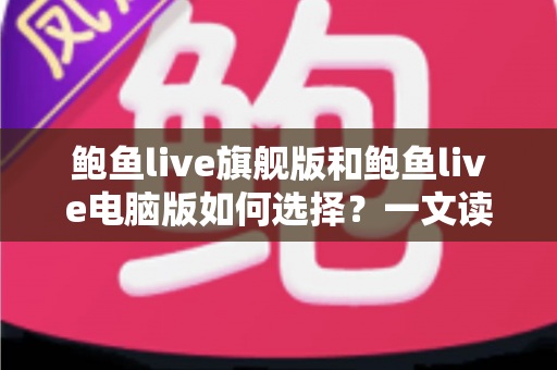 鲍鱼live旗舰版和鲍鱼live电脑版如何选择？一文读懂两大版本的差异与适用场景